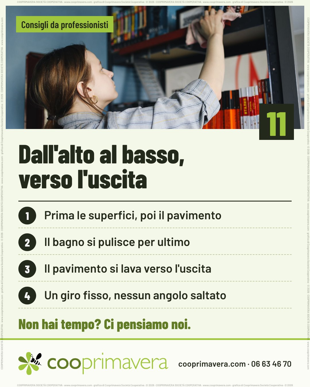 Foto: una donna spolvera con un panno lo scaffale alto di una libreria piena di libri. Sulla foto «Consigli da professionisti» e, in basso a destra, il numero 11. Titolo: «Dall'alto al basso, verso l'uscita». Quattro punti numerati: 1. Prima le superfici, poi il pavimento. 2. Il bagno si pulisce per ultimo. 3. Il pavimento si lava verso l'uscita. 4. Un giro fisso, nessun angolo saltato. In fondo «Non hai tempo? Ci pensiamo noi.» e il logo di Cooprimavera con cooprimavera.com e 06 63 46 70.